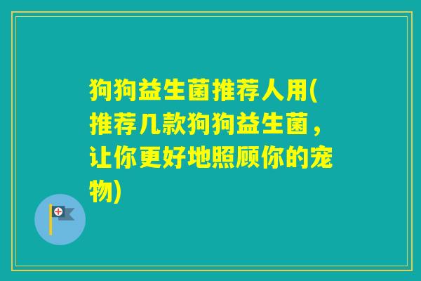 狗狗益生菌推荐人用(推荐几款狗狗益生菌，让你更好地照顾你的宠物)