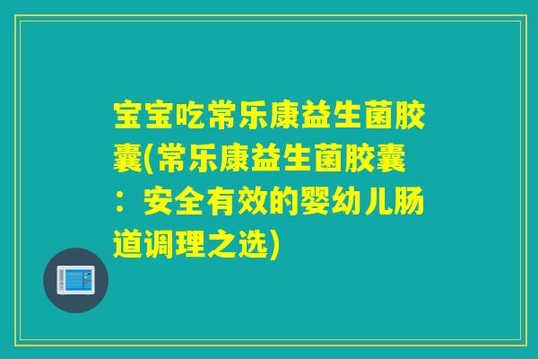 宝宝吃常乐康益生菌胶囊(常乐康益生菌胶囊：安全有效的婴幼儿肠道调理之选)