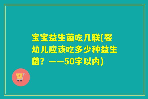 宝宝益生菌吃几联(婴幼儿应该吃多少种益生菌？——50字以内)