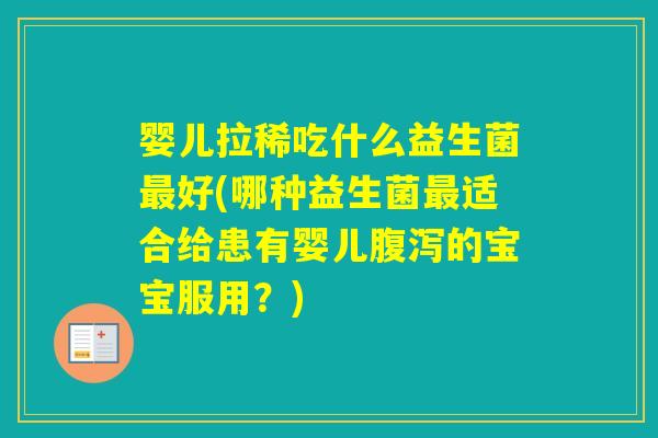婴儿拉稀吃什么益生菌好(哪种益生菌适合给患有婴儿的宝宝服用？)