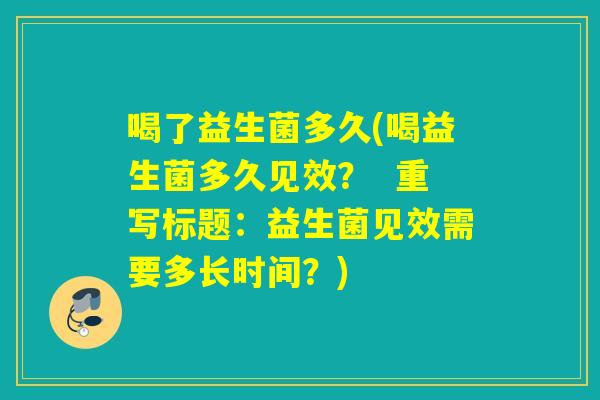 喝了益生菌多久(喝益生菌多久见效？  重写标题：益生菌见效需要多长时间？)