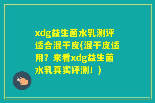 xdg益生菌水乳测评适合混干皮(混干皮适用？来看xdg益生菌水乳真实评测！)