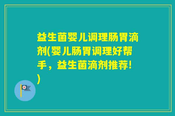 益生菌婴儿调理肠胃滴剂(婴儿肠胃调理好帮手，益生菌滴剂推荐!)
