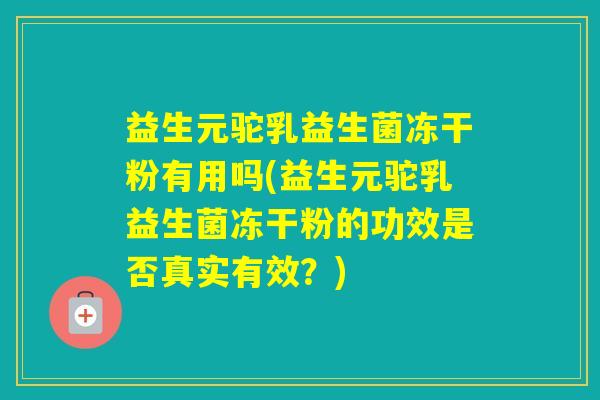 益生元驼乳益生菌冻干粉有用吗(益生元驼乳益生菌冻干粉的功效是否真实有效？)