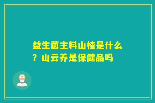 益生菌主料山楂是什么？山云养是保健品吗