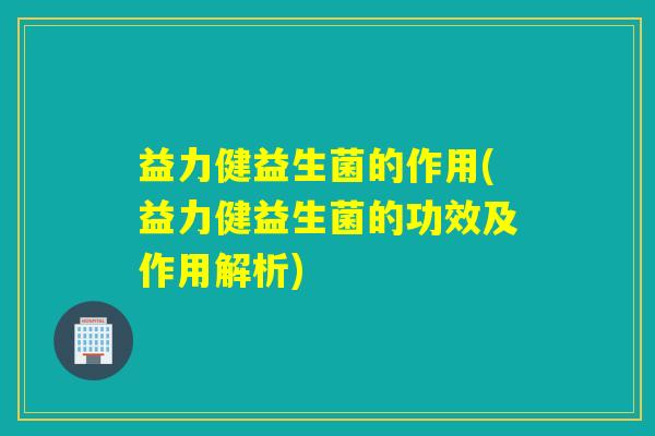益力健益生菌的作用(益力健益生菌的功效及作用解析)