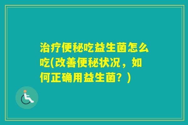 吃益生菌怎么吃(改善状况，如何正确用益生菌？)