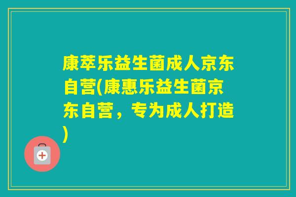 康萃乐益生菌成人京东自营(康惠乐益生菌京东自营，专为成人打造)