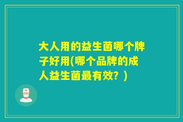 大人用的益生菌哪个牌子好用(哪个品牌的成人益生菌有效？)