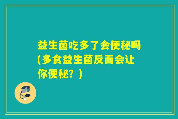 益生菌吃多了会吗(多食益生菌反而会让你？)