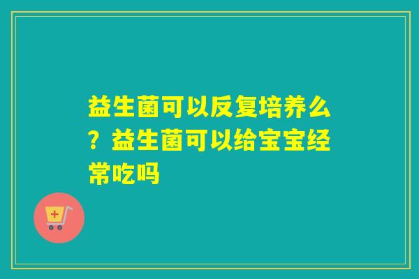 益生菌可以反复培养么？益生菌可以给宝宝经常吃吗