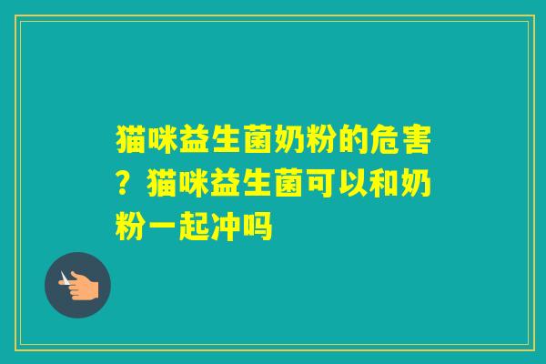 猫咪益生菌奶粉的危害？猫咪益生菌可以和奶粉一起冲吗