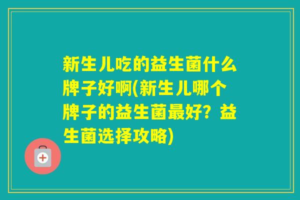 新生儿吃的益生菌什么牌子好啊(新生儿哪个牌子的益生菌好？益生菌选择攻略)