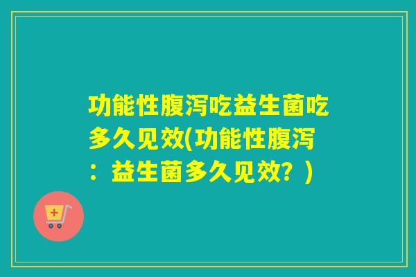 功能性吃益生菌吃多久见效(功能性：益生菌多久见效？)