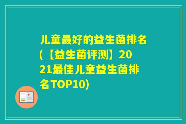 儿童好的益生菌排名(【益生菌评测】2021佳儿童益生菌排名TOP10)