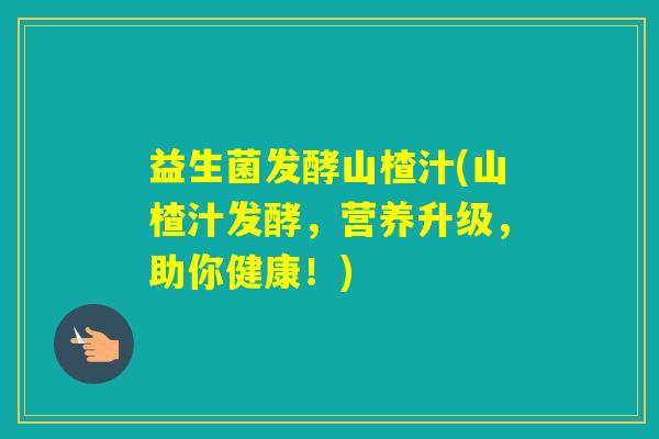 益生菌发酵山楂汁(山楂汁发酵，营养升级，助你健康！)