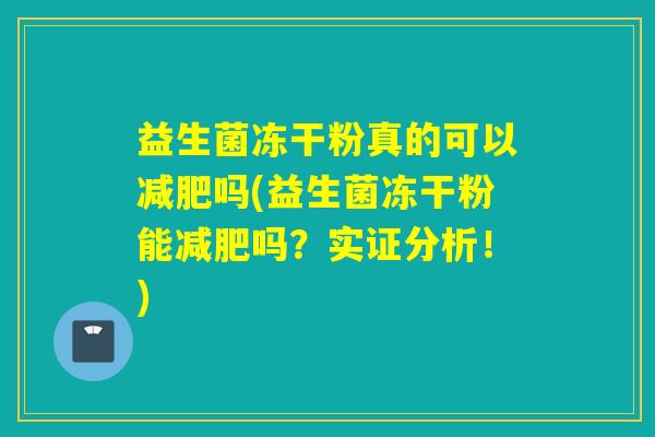 益生菌冻干粉真的可以吗(益生菌冻干粉能吗？实证分析！)