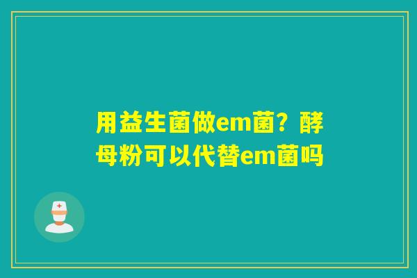 用益生菌做em菌？酵母粉可以代替em菌吗