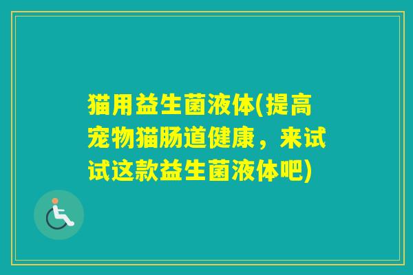 猫用益生菌液体(提高宠物猫肠道健康，来试试这款益生菌液体吧)