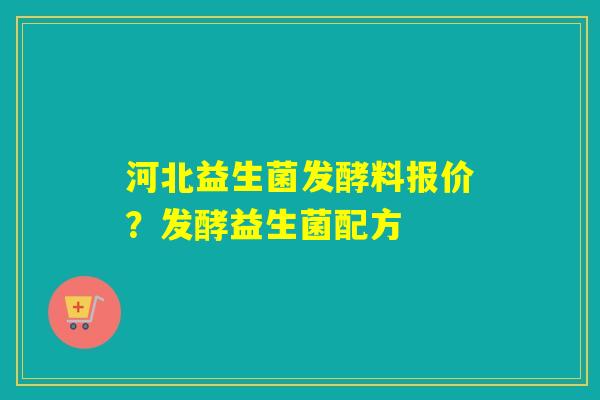 河北益生菌发酵料报价？发酵益生菌配方