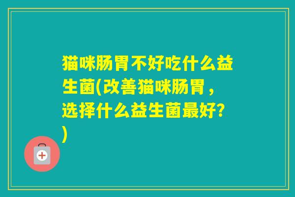 猫咪肠胃不好吃什么益生菌(改善猫咪肠胃，选择什么益生菌好？)