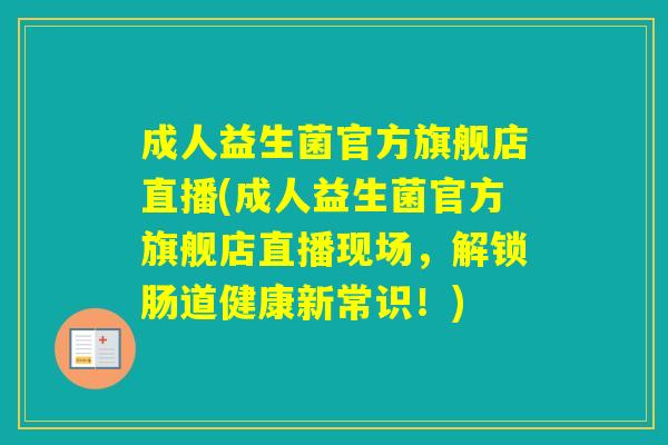 成人益生菌官方旗舰店直播(成人益生菌官方旗舰店直播现场，解锁肠道健康新常识！)