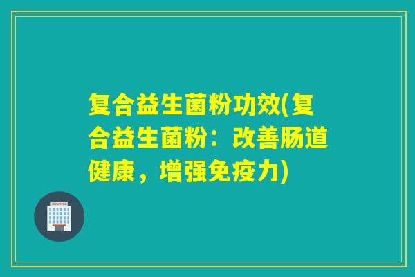 复合益生菌粉功效(复合益生菌粉：改善肠道健康，增强力)
