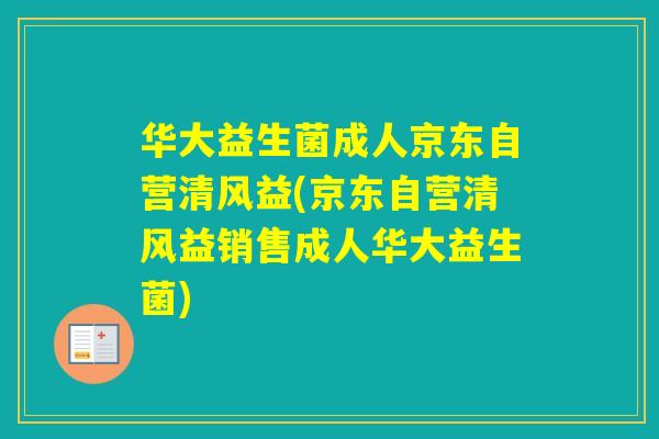 华大益生菌成人京东自营清风益(京东自营清风益销售成人华大益生菌)