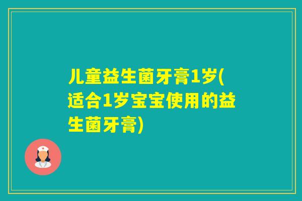 儿童益生菌牙膏1岁(适合1岁宝宝使用的益生菌牙膏)