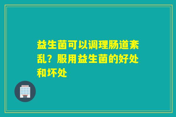 益生菌可以调理肠道紊乱？服用益生菌的好处和坏处