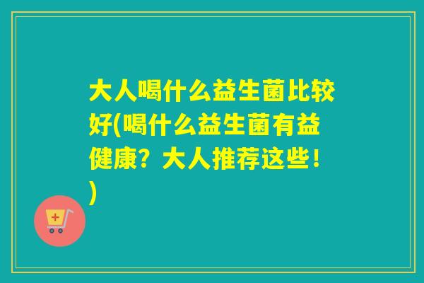 大人喝什么益生菌比较好(喝什么益生菌有益健康？大人推荐这些！)