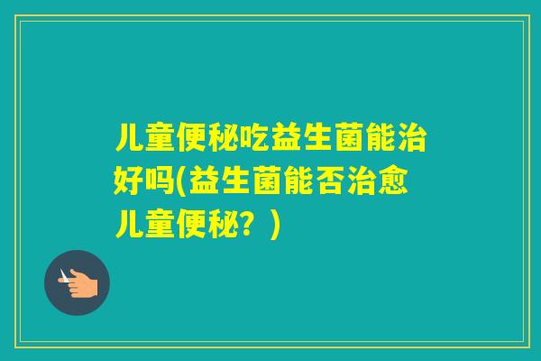 儿童吃益生菌能好吗(益生菌能否愈儿童？)