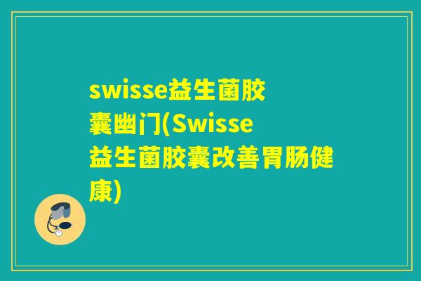swisse益生菌胶囊幽门(Swisse益生菌胶囊改善健康)
