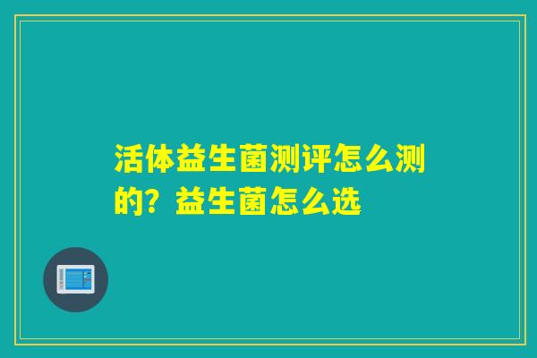 活体益生菌测评怎么测的？益生菌怎么选
