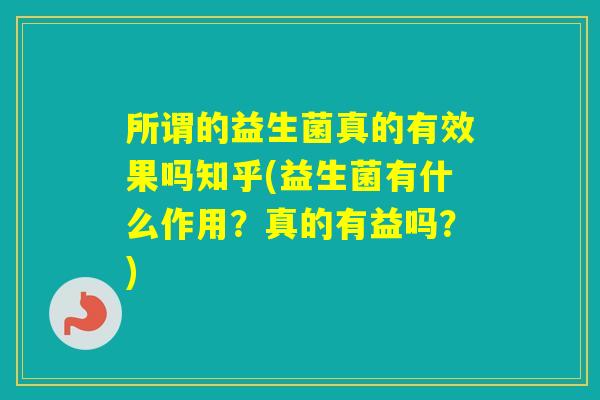 所谓的益生菌真的有效果吗知乎(益生菌有什么作用？真的有益吗？)