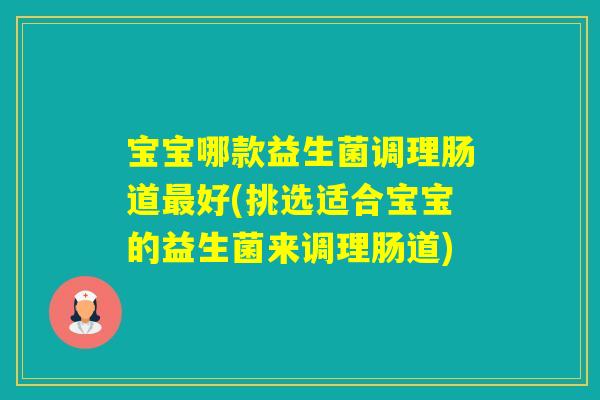 宝宝哪款益生菌调理肠道好(挑选适合宝宝的益生菌来调理肠道)