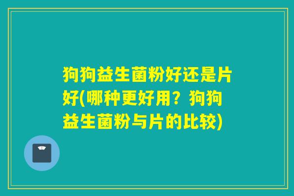 狗狗益生菌粉好还是片好(哪种更好用？狗狗益生菌粉与片的比较)