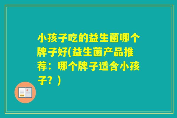 小孩子吃的益生菌哪个牌子好(益生菌产品推荐：哪个牌子适合小孩子？)