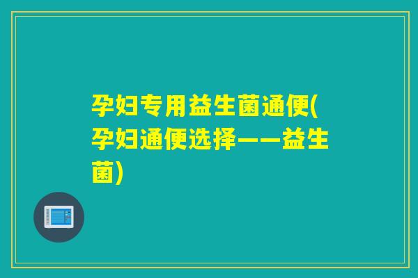 孕妇专用益生菌通便(孕妇通便选择——益生菌)
