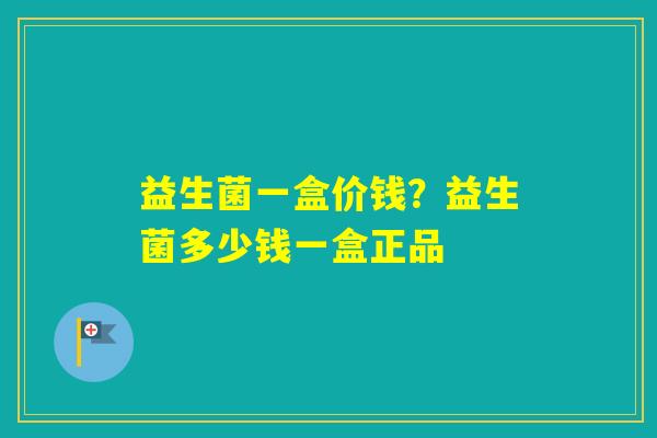 益生菌一盒价钱?益生菌多少钱一盒正品 益生菌一盒价钱?益生菌多少钱一盒正品