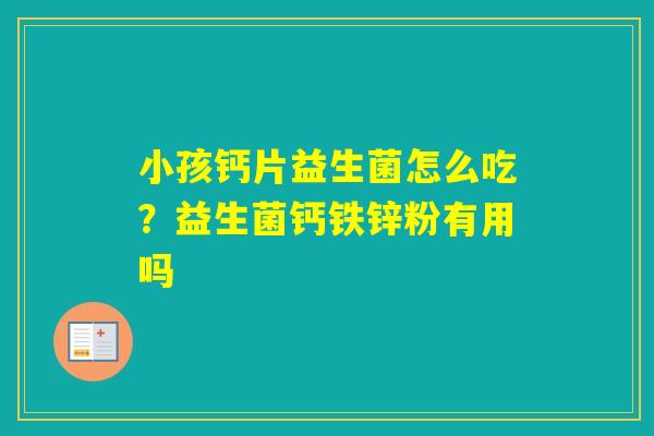 小孩钙片益生菌怎么吃？益生菌钙铁锌粉有用吗