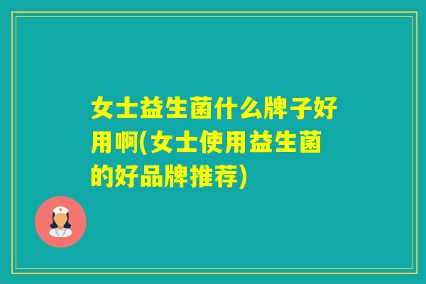女士益生菌什么牌子好用啊(女士使用益生菌的好品牌推荐)
