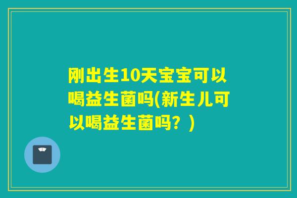 刚出生10天宝宝可以喝益生菌吗(新生儿可以喝益生菌吗？)