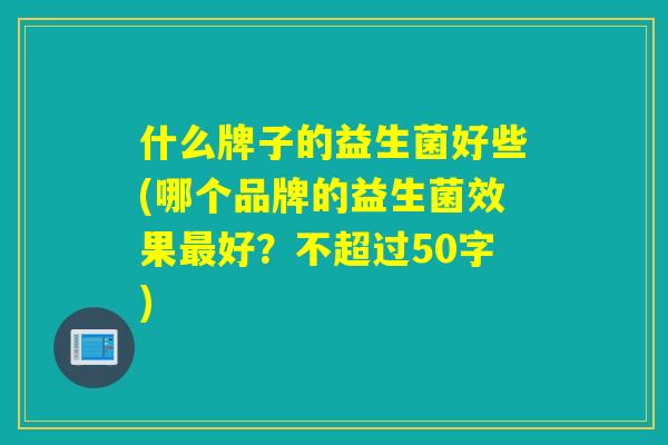什么牌子的益生菌好些(哪个品牌的益生菌效果好？不超过50字)