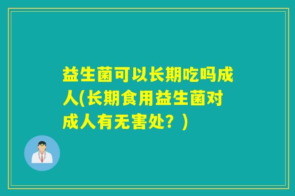 益生菌可以长期吃吗成人(长期食用益生菌对成人有无害处？)