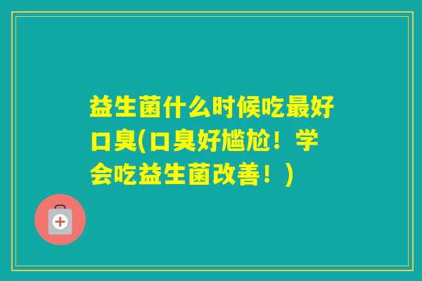 益生菌什么时候吃好(好尴尬！学会吃益生菌改善！)