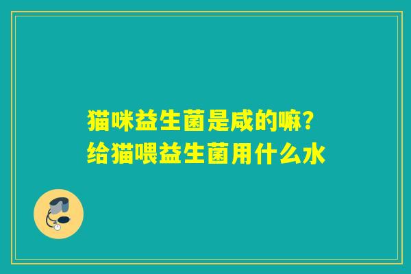 猫咪益生菌是咸的嘛？给猫喂益生菌用什么水