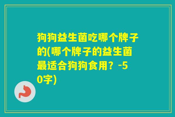 狗狗益生菌吃哪个牌子的(哪个牌子的益生菌适合狗狗食用？-50字)