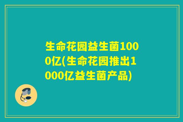 生命花园益生菌1000亿(生命花园推出1000亿益生菌产品)