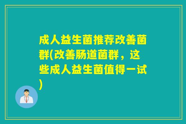 成人益生菌推荐改善菌群(改善肠道菌群，这些成人益生菌值得一试)